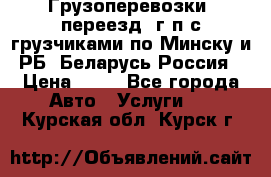 Грузоперевозки, переезд, г/п с грузчиками по Минску и РБ, Беларусь-Россия › Цена ­ 13 - Все города Авто » Услуги   . Курская обл.,Курск г.